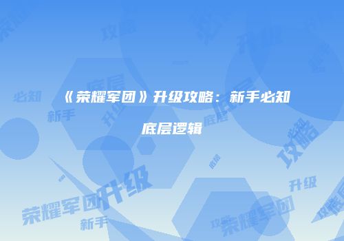 《荣耀军团》升级攻略：新手必知底层逻辑
