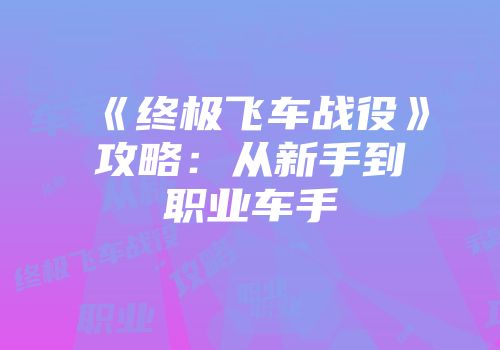 《终极飞车战役》攻略：从新手到职业车手