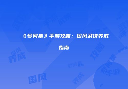 《梦间集》手游攻略：国风武侠养成指南