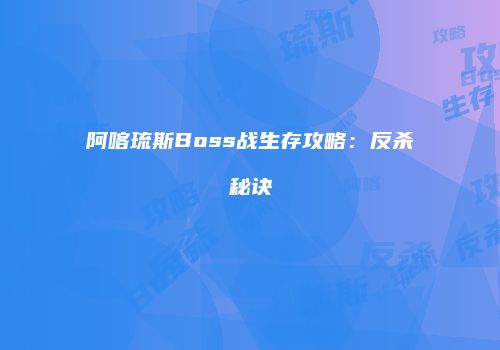 阿喀琉斯Boss战生存攻略：反杀秘诀