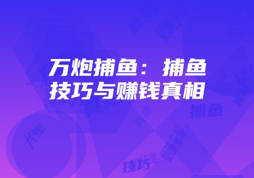 万炮捕鱼：捕鱼技巧与赚钱真相