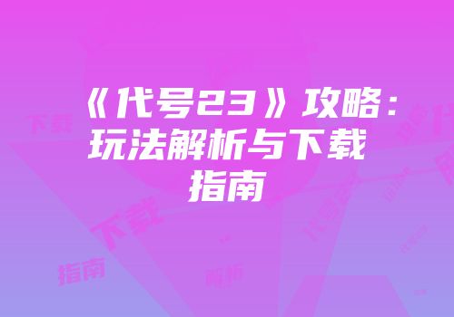 《代号23》攻略：玩法解析与下载指南