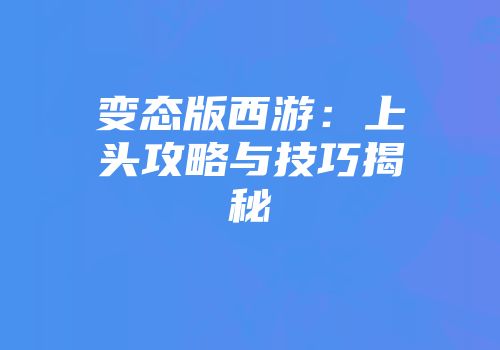 变态版西游：上头攻略与技巧揭秘