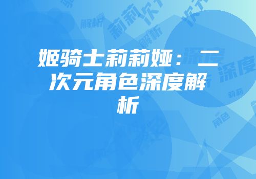 姬骑士莉莉娅：二次元角色深度解析