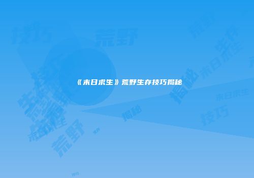 《末日求生》荒野生存技巧揭秘