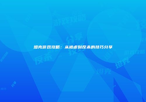 坦克游戏攻略：从被虐到反杀的技巧分享