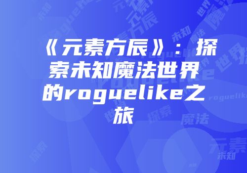 《元素方辰》：探索未知魔法世界的roguelike之旅