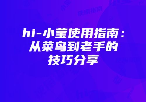 hi-小莹使用指南:从菜鸟到老手的技巧分享