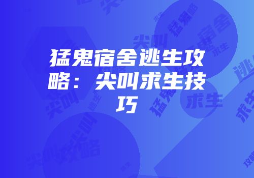 猛鬼宿舍逃生攻略：尖叫求生技巧