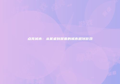 点亮城市：从餐桌到屏幕的城市规划游戏