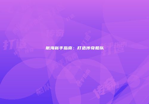航海新手指南：打造传奇船队