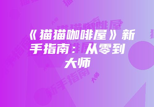 《猫猫咖啡屋》新手指南:从零到大师