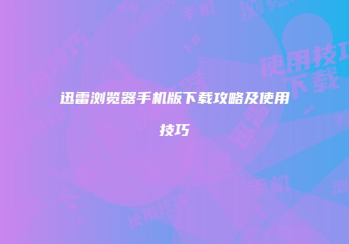 迅雷浏览器手机版下载攻略及使用技巧