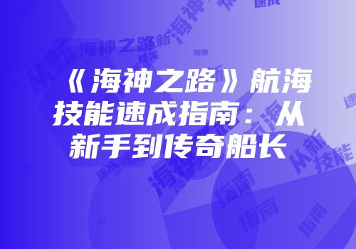 《海神之路》航海技能速成指南：从新手到传奇船长