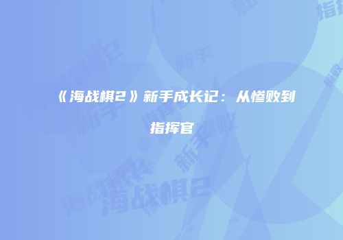 《海战棋2》新手成长记：从惨败到指挥官