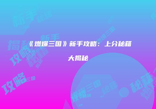 《燃爆三国》新手攻略：上分秘籍大揭秘