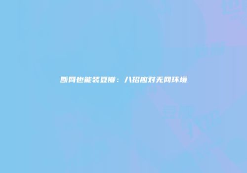 断网也能装豆瓣：八招应对无网环境