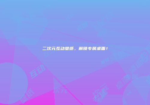 二次元互动壁纸，解锁专属桌面！