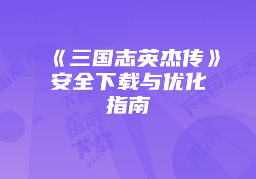 《三国志英杰传》安全下载与优化指南