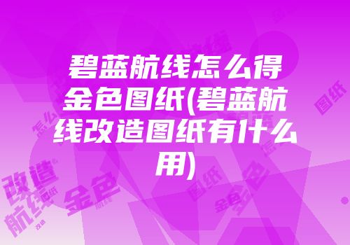 碧蓝航线怎么得金色图纸(碧蓝航线改造图纸有什么用)