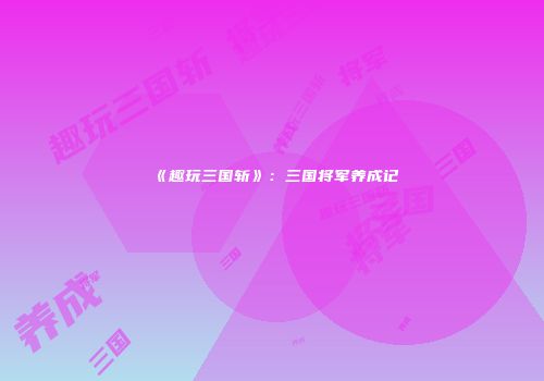 《趣玩三国斩》：三国将军养成记