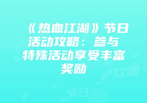《热血江湖》节日活动攻略：参与特殊活动享受丰富奖励