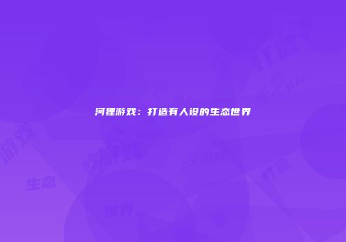 河狸游戏：打造有人设的生态世界