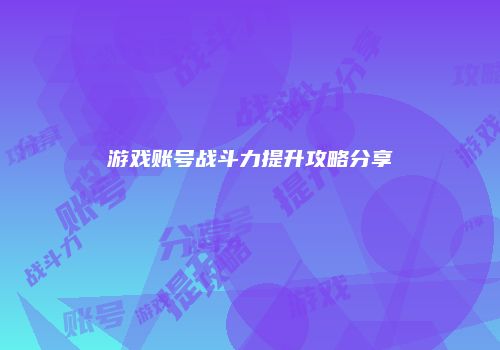 游戏账号战斗力提升攻略分享