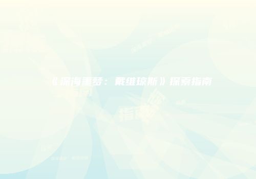 《深海噩梦：戴维琼斯》探索指南