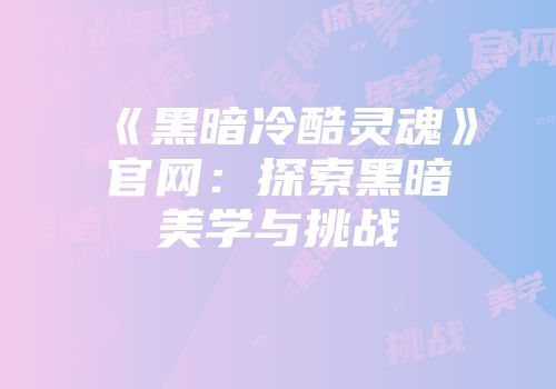 《黑暗冷酷灵魂》官网：探索黑暗美学与挑战