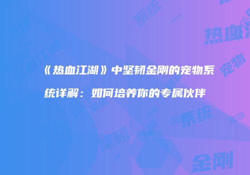 《热血江湖》中坚韧金刚的宠物系统详解：如何培养你的专属伙伴