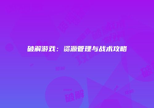 破解游戏：资源管理与战术攻略