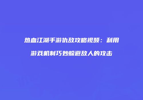 热血江湖手游仇敌攻略视频：利用游戏机制巧妙躲避敌人的攻击
