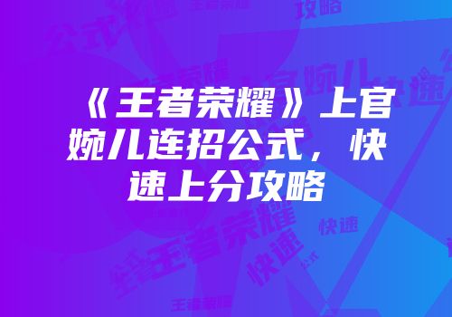 《王者荣耀》上官婉儿连招公式，快速上分攻略