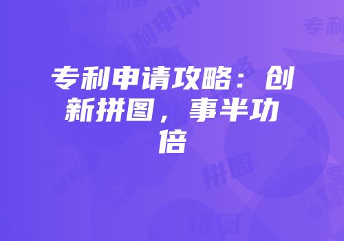 专利申请攻略：创新拼图，事半功倍