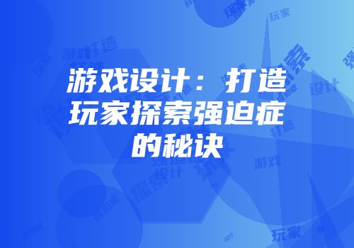 游戏设计:打造玩家探索强迫症的秘诀