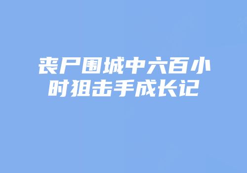 丧尸围城中六百小时狙击手成长记