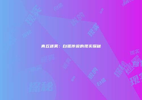 青丘迷雾：白狐传说的现实探秘