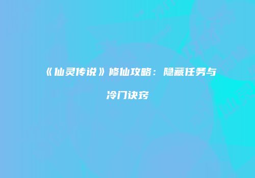 《仙灵传说》修仙攻略：隐藏任务与冷门诀窍