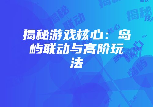 揭秘游戏核心：岛屿联动与高阶玩法