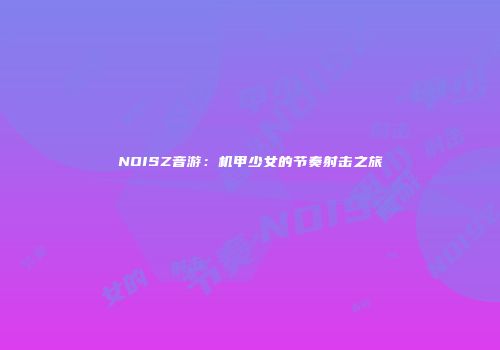 NOISZ音游：机甲少女的节奏射击之旅