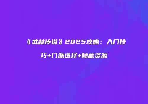 《武林传说》2025攻略：入门技巧+门派选择+隐藏资源