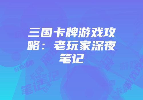 三国卡牌游戏攻略：老玩家深夜笔记