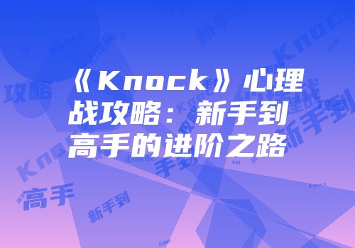 《Knock》心理战攻略：新手到高手的进阶之路