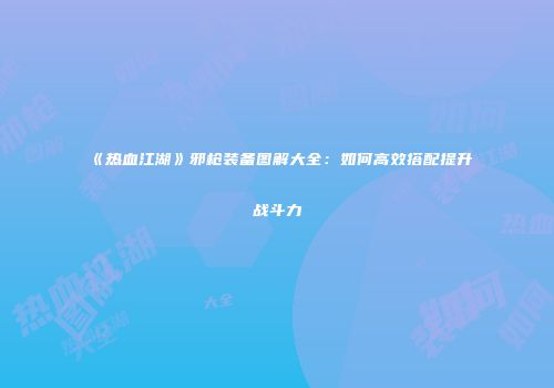 《热血江湖》邪枪装备图解大全：如何高效搭配提升战斗力