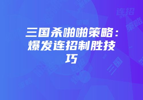 三国杀啪啪策略：爆发连招制胜技巧