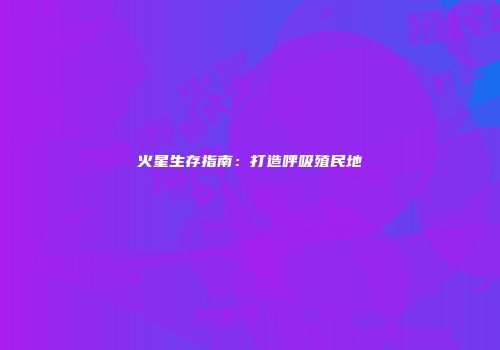 火星生存指南：打造呼吸殖民地
