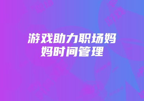 游戏助力职场妈妈时间管理