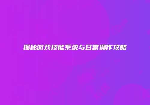 揭秘游戏技能系统与日常操作攻略