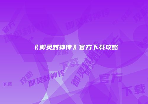 《御灵封神传》官方下载攻略